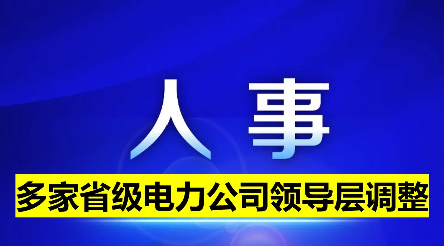 多家省級(jí)電力公司領(lǐng)導(dǎo)層調(diào)整！