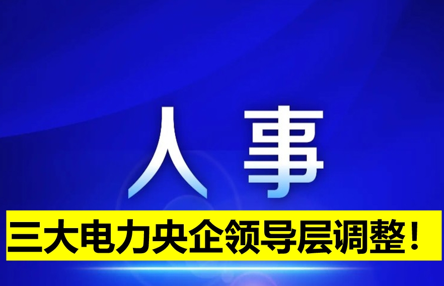 三大電力央企領(lǐng)導(dǎo)層調(diào)整！