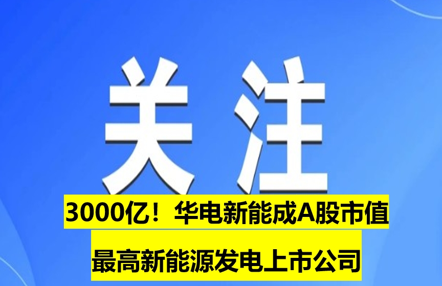 3000億！華電新能成A股市值最高新能源發(fā)電上市公司