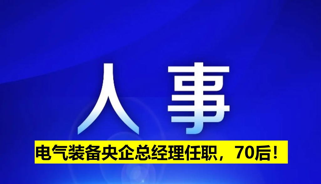 電氣裝備央企總經(jīng)理任職，70后！