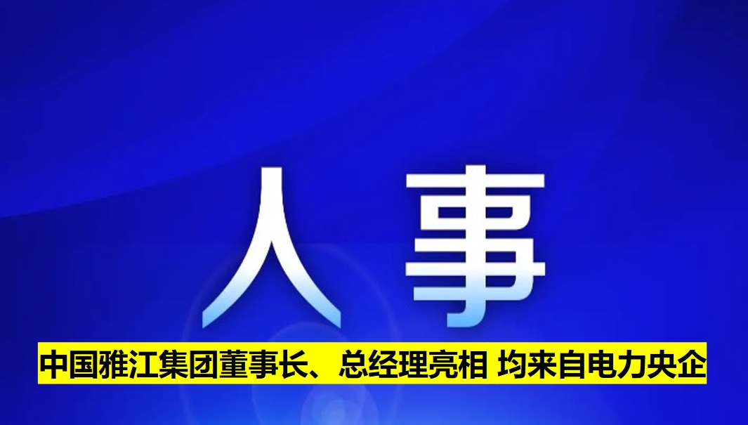 中國(guó)雅江集團(tuán)董事長(zhǎng)、總經(jīng)理亮相 均來自電力央企